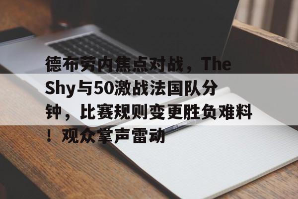 九游-关于德布劳内焦点对战，TheShy与50激战法国队分钟，比赛规则变更胜负难料！观众掌声雷动的信息-九游